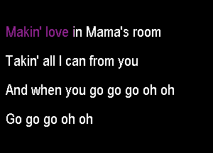 Makin' love in Mama's room

Takin' all I can from you

And when you go go go oh oh

Go go go oh oh