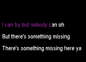 I can try but nobody can oh

But there's something missing

There's something missing here ya