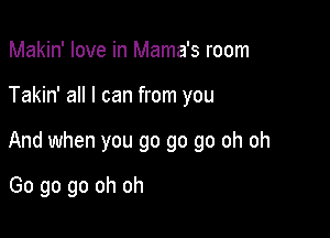 Makin' love in Mama's room

Takin' all I can from you

And when you go go go oh oh

Go go go oh oh