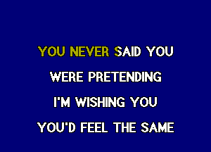 YOU NEVER SAID YOU

WERE PRETENDING
I'M WISHING YOU
YOU'D FEEL THE SAME