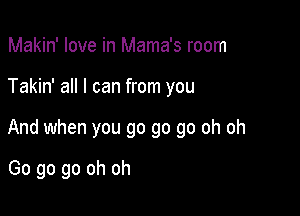 Makin' love in Mama's room

Takin' all I can from you

And when you go go go oh oh

Go go go oh oh