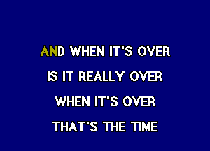AND WHEN IT'S OVER

IS IT REALLY OVER
WHEN IT'S OVER
THAT'S THE TIME