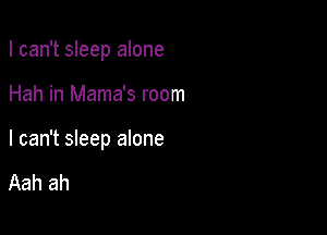 I can't sleep alone

Hah in Mama's room

I can't sleep alone

Aah ah