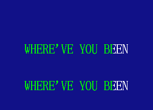 WHERE,VE YOU BEEN

WHERE VE YOU BEEN l