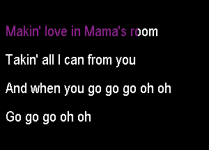 Makin' love in Mama's room

Takin' all I can from you

And when you go go go oh oh

Go go go oh oh