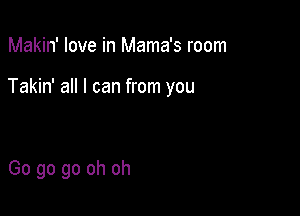 Makin' love in Mama's room

Takin' all I can from you

Go go go oh oh