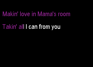 Makin' love in Mama's room

Takin' all I can from you