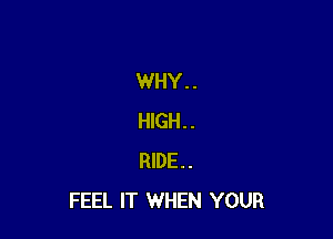 WHY. .

HlGH..
RIDE.
FEEL IT WHEN YOUR