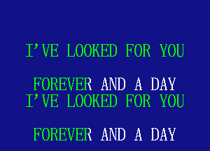 I VE LOOKED FOR YOU

FOREVER AND A DAY
I VE LOOKED FOR YOU

FOREVER AND A DAY