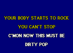 YOUR BODY STARTS T0 ROCK

YOU CAN'T STOP
C'MON NOW THIS MUST BE
DIRTY POP