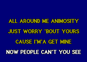 ALL AROUND ME ANIMOSITY
JUST WORRY 'BOUT YOURS
CAUSE I'M'A GET MINE
NOW PEOPLE CAN'T YOU SEE