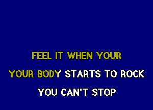 FEEL IT WHEN YOUR
YOUR BODY STARTS T0 ROCK
YOU CAN'T STOP