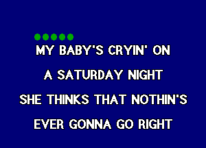 MY BABY'S CRYIN' ON

A SATURDAY NIGHT
SHE THINKS THAT NOTHIN'S
EVER GONNA GO RIGHT