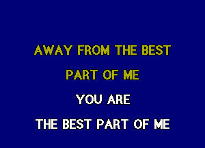 AWAY FROM THE BEST

PART OF ME
YOU ARE
THE BEST PART OF ME