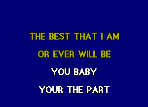 THE BEST THAT I AM

OH EVER WILL BE
YOU BABY
YOUR THE PART