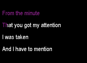 From the minute

That you got my attention

I was taken

And I have to mention