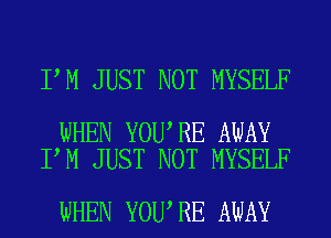 I M JUST NOT MYSELF

WHEN YOU RE AWAY
I M JUST NOT MYSELF

WHEN YOU RE AWAY