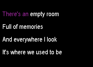 There's an empty room

Full of memories
And everywhere I look

lfs where we used to be