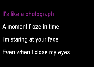 Ifs like a photograph
A moment froze in time

I'm staring at your face

Even when I close my eyes