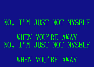 N0, I M JUST NOT MYSELF

WHEN YOU RE AWAY
N0, I M JUST NOT MYSELF

WHEN YOU RE AWAY