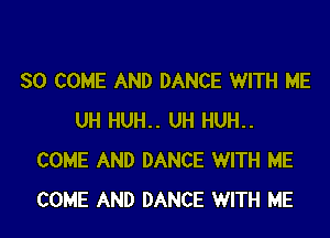 SO COME AND DANCE WITH ME

UH HUH.. UH HUH..
COME AND DANCE WITH ME
COME AND DANCE WITH ME