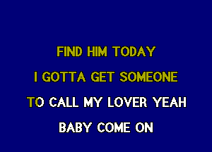 FIND HIM TODAY

I GOTTA GET SOMEONE
TO CALL MY LOVER YEAH
BABY COME ON