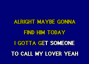 ALRIGHT MAYBE GONNA

FIND HIM TODAY
I GOTTA GET SOMEONE
TO CALL MY LOVER YEAH