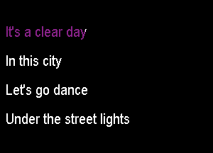 Ifs a clear day

In this city

Let's go dance

Under the street lights