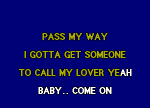 PASS MY WAY

I GOTTA GET SOMEONE
TO CALL MY LOVER YEAH
BABY.. COME ON