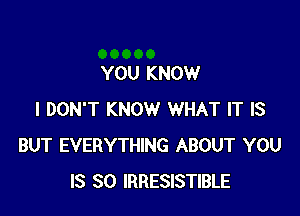 YOU KNOW

I DON'T KNOW WHAT IT IS
BUT EVERYTHING ABOUT YOU
IS SO IRRESISTIBLE