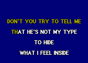 DON'T YOU TRY TO TELL ME

THAT HE'S NOT MY TYPE
T0 HIDE
WHAT I FEEL INSIDE