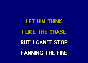 LET HIM THINK

I LIKE THE CHASE
BUT I CAN'T STOP
FANNING THE FIRE