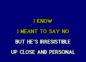 I KNOW

I MEANT TO SAY NO
BUT HE'S IRRESISTIBLE
UP CLOSE AND PERSONAL
