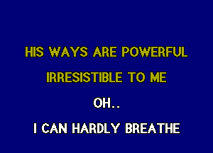 HIS WAYS ARE POWERFUL

IRRESISTIBLE TO ME
OH.
I CAN HARDLY BREATHE