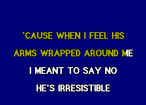 'CAUSE WHEN I FEEL HIS

ARMS WRAPPED AROUND ME
I MEANT TO SAY NO
HE'S IRRESISTIBLE