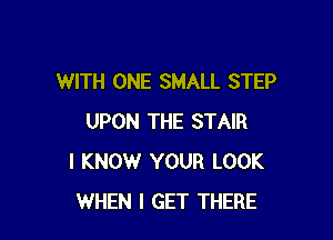 WITH ONE SMALL STEP

UPON THE STAIR
I KNOW YOUR LOOK
WHEN I GET THERE