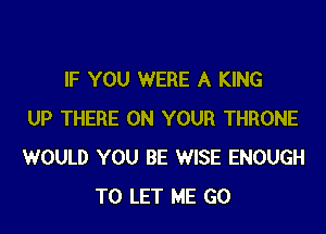 IF YOU WERE A KING

UP THERE ON YOUR THRONE
WOULD YOU BE WISE ENOUGH
TO LET ME GO