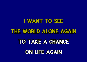 I WANT TO SEE

THE WORLD ALONE AGAIN
TO TAKE A CHANCE
0N LIFE AGAIN