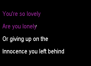 You're so lovely

Are you lonely
0r giving up on the

Innocence you left behind