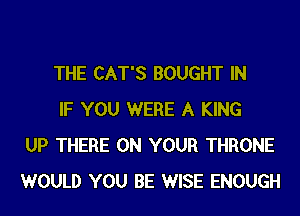 THE CAT'S BOUGHT IN

IF YOU WERE A KING
UP THERE ON YOUR THRONE
WOULD YOU BE WISE ENOUGH