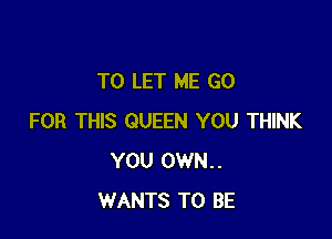 TO LET ME GO

FOR THIS QUEEN YOU THINK
YOU 0WN..
WANTS TO BE