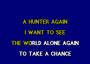 A HUNTER AGAIN

I WANT TO SEE
THE WORLD ALONE AGAIN
TO TAKE A CHANCE