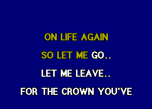 0N LIFE AGAIN

SO LET ME 60..
LET ME LEAVE.
FOR THE CROWN YOU'VE