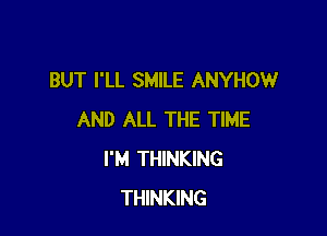 BUT I'LL SMILE ANYHOW

AND ALL THE TIME
I'M THINKING
THINKING