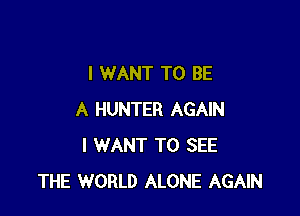 I WANT TO BE

A HUNTER AGAIN
I WANT TO SEE
THE WORLD ALONE AGAIN