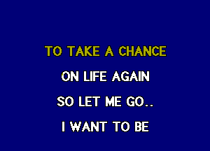 TO TAKE A CHANCE

0N LIFE AGAIN
SO LET ME 60..
I WANT TO BE