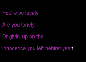 You're so lovely
Are you lonely

0r givin' up on the

Innocence you left behind yeah