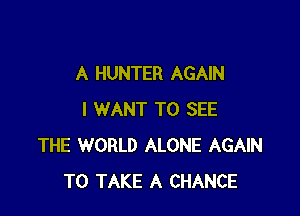 A HUNTER AGAIN

I WANT TO SEE
THE WORLD ALONE AGAIN
TO TAKE A CHANCE