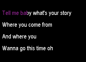 Tell me baby whafs your story

Where you come from
And where you

Wanna go this time oh