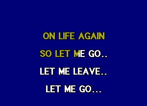 0N LIFE AGAIN

SO LET ME G0..
LET ME LEAVE..
LET ME GO...